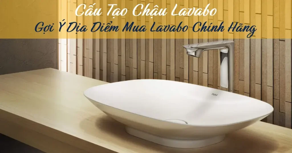 Cấu tạo chậu lavabo – Gợi ý địa điểm mua lavabo uy tín